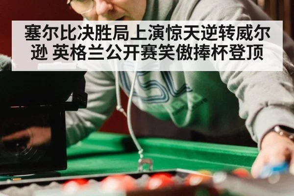 塞尔比决胜局上演惊天逆转威尔逊 英格兰公开赛笑傲捧杯登顶