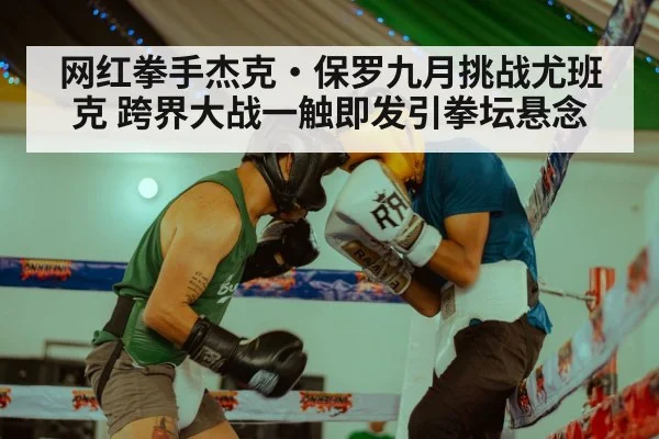网红拳手杰克·保罗九月挑战尤班克 跨界大战一触即发引拳坛悬念