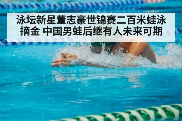 泳坛新星董志豪世锦赛二百米蛙泳摘金 中国男蛙后继有人未来可期