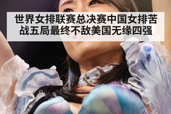 世界女排联赛总决赛中国女排苦战五局最终不敌美国无缘四强