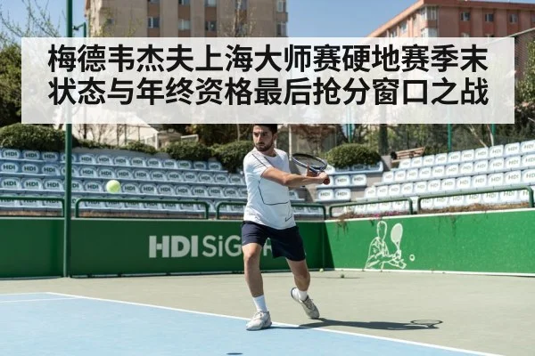 梅德韦杰夫上海大师赛硬地赛季末状态与年终资格最后抢分窗口之战