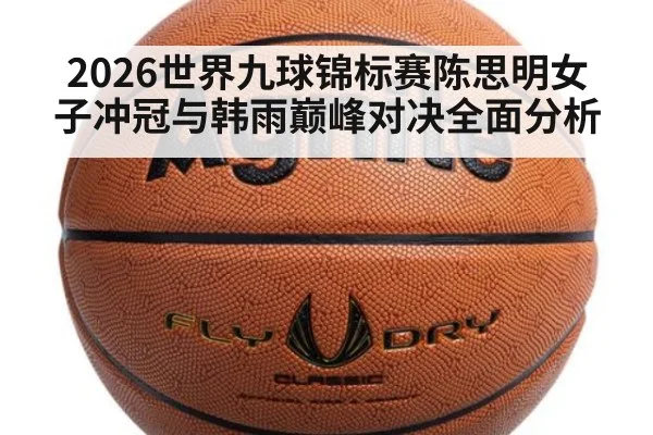 2026世界九球锦标赛陈思明女子冲冠与韩雨巅峰对决全面分析