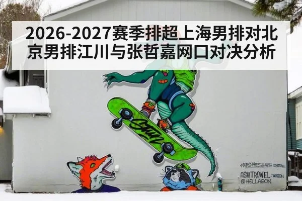 2026-2027赛季排超上海男排对北京男排江川与张哲嘉网口对决分析